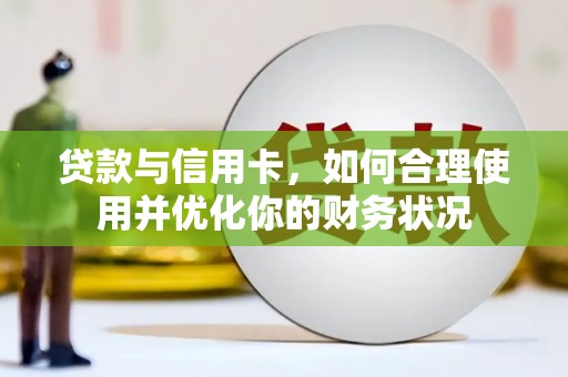 万秀贷款与信用卡，如何合理使用并优化你的财务状况