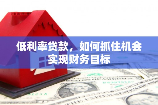 万秀低利率贷款，如何抓住机会实现财务目标