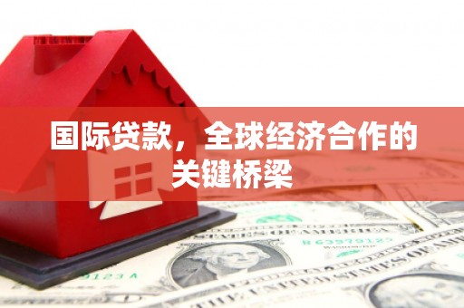万秀国际贷款，全球经济合作的关键桥梁