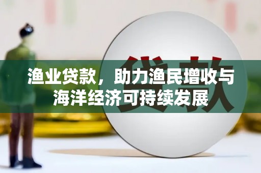万秀渔业贷款，助力渔民增收与海洋经济可持续发展