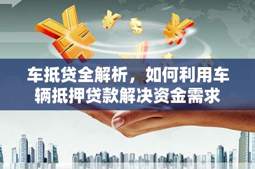 万秀车抵贷全解析，如何利用车辆抵押贷款解决资金需求