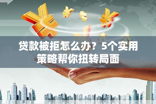 万秀贷款被拒怎么办？5个实用策略帮你扭转局面
