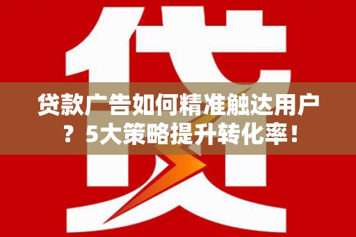 万秀贷款广告如何精准触达用户？5大策略提升转化率！