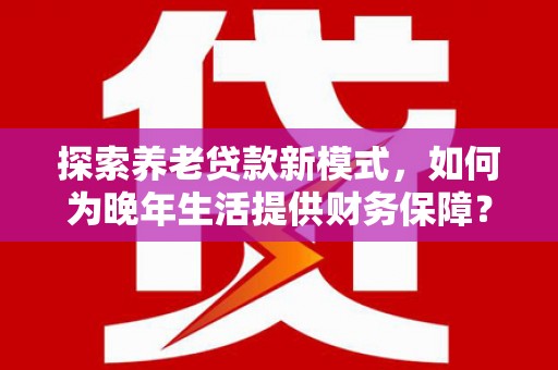 万秀探索养老贷款新模式，如何为晚年生活提供财务保障？