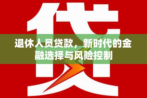 万秀退休人员贷款，新时代的金融选择与风险控制