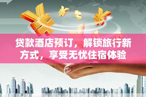 万秀贷款酒店预订，解锁旅行新方式，享受无忧住宿体验