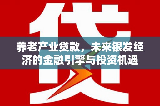 万秀养老产业贷款，未来银发经济的金融引擎与投资机遇