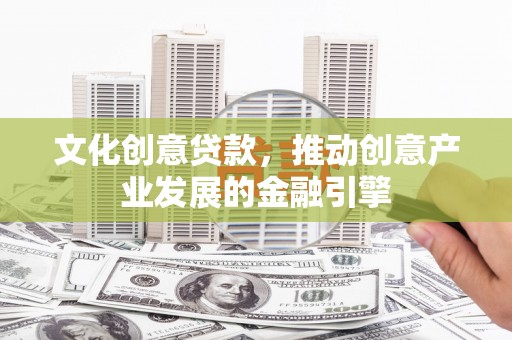 万秀文化创意贷款，推动创意产业发展的金融引擎