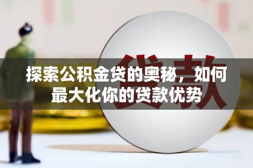 万秀探索公积金贷的奥秘，如何最大化你的贷款优势
