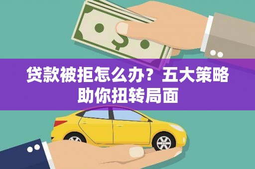 万秀贷款被拒怎么办？五大策略助你扭转局面