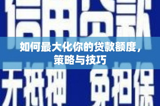 万秀如何最大化你的贷款额度，策略与技巧