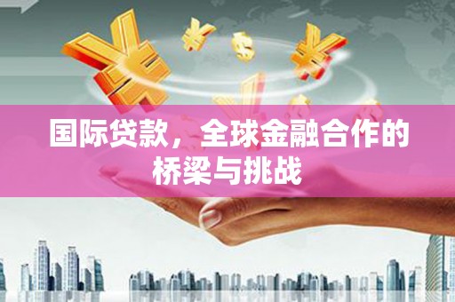 万秀国际贷款，全球金融合作的桥梁与挑战