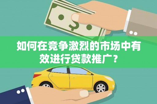 万秀如何在竞争激烈的市场中有效进行贷款推广？
