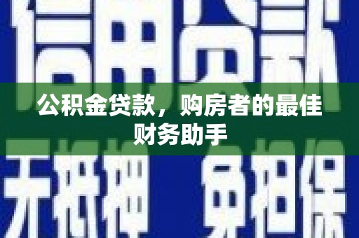 万秀公积金贷款，购房者的最佳财务助手
