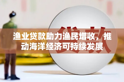 万秀渔业贷款助力渔民增收，推动海洋经济可持续发展