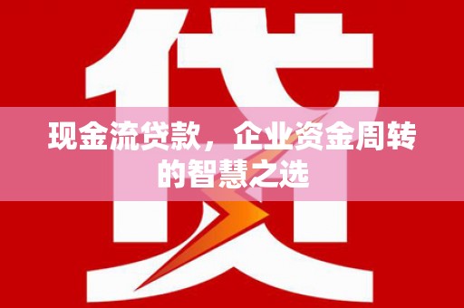 万秀现金流贷款，企业资金周转的智慧之选