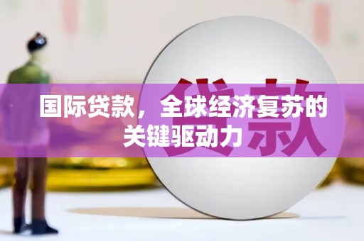 万秀国际贷款，全球经济复苏的关键驱动力