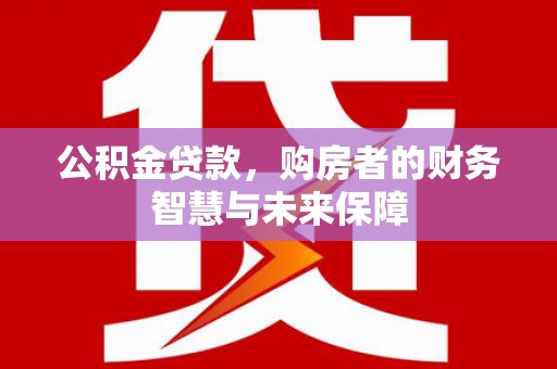 万秀公积金贷款，购房者的财务智慧与未来保障