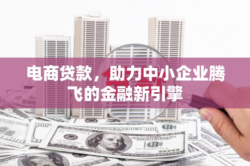 万秀电商贷款，助力中小企业腾飞的金融新引擎