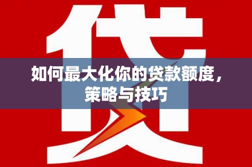 万秀如何最大化你的贷款额度，策略与技巧