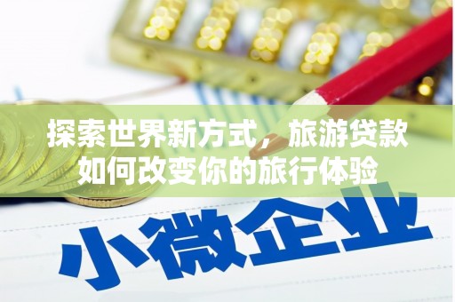 万秀探索世界新方式，旅游贷款如何改变你的旅行体验
