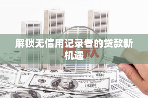 万秀解锁无信用记录者的贷款新机遇
