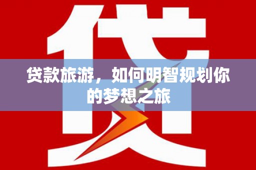 万秀贷款旅游，如何明智规划你的梦想之旅