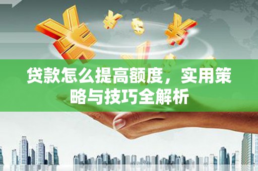 万秀贷款怎么提高额度，实用策略与技巧全解析
