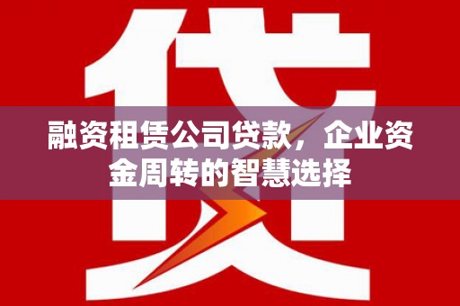 万秀融资租赁公司贷款，企业资金周转的智慧选择