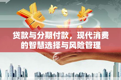 万秀贷款与分期付款，现代消费的智慧选择与风险管理