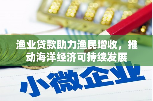 万秀渔业贷款助力渔民增收，推动海洋经济可持续发展