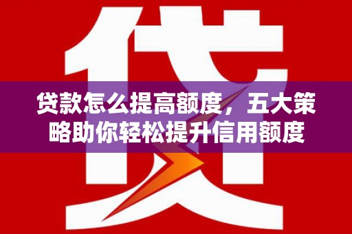 万秀贷款怎么提高额度，五大策略助你轻松提升信用额度