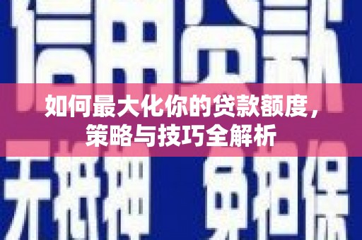 万秀如何最大化你的贷款额度，策略与技巧全解析