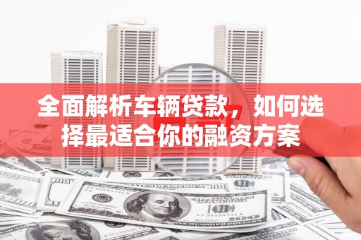 万秀全面解析车辆贷款，如何选择最适合你的融资方案