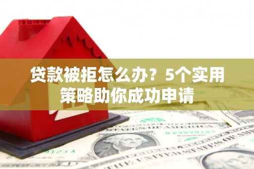 万秀贷款被拒怎么办？5个实用策略助你成功申请
