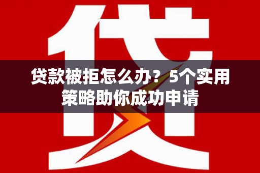 万秀贷款被拒怎么办？5个实用策略助你成功申请