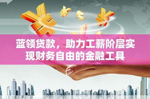 万秀蓝领贷款，助力工薪阶层实现财务自由的金融工具