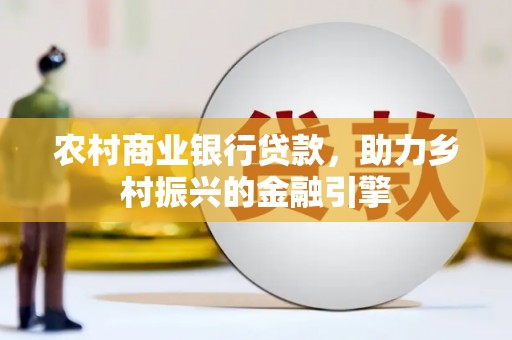 万秀农村商业银行贷款，助力乡村振兴的金融引擎