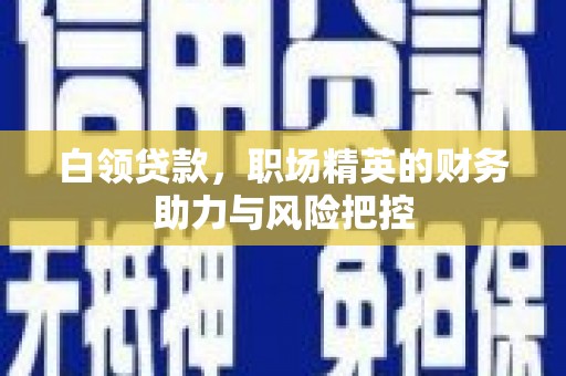 万秀白领贷款，职场精英的财务助力与风险把控